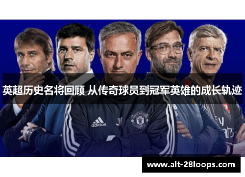 英超历史名将回顾 从传奇球员到冠军英雄的成长轨迹 英超历史名将回顾 从传奇球员到冠军英雄的成长轨迹