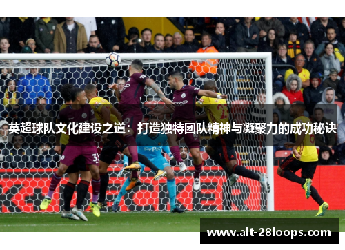 英超球队文化建设之道:打造独特团队精神与凝聚力的成功秘诀 英超球队文化建设之道:打造独特团队精神与凝聚力的成功秘诀
