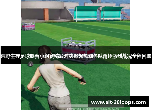 荒野生存足球联赛小组赛精彩对决掀起热潮各队角逐激烈战况全程回顾 荒野生存足球联赛小组赛精彩对决掀起热潮各队角逐激烈战况全程回顾