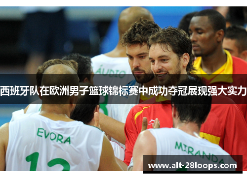 西班牙队在欧洲男子篮球锦标赛中成功夺冠展现强大实力 西班牙队在欧洲男子篮球锦标赛中成功夺冠展现强大实力