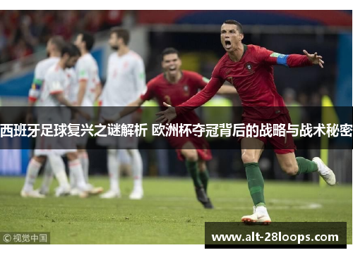 西班牙足球复兴之谜解析 欧洲杯夺冠背后的战略与战术秘密 西班牙足球复兴之谜解析 欧洲杯夺冠背后的战略与战术秘密
