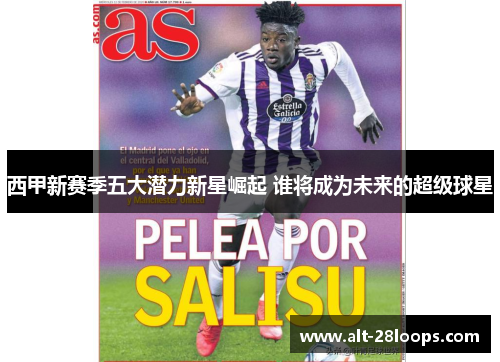 西甲新赛季五大潜力新星崛起 谁将成为未来的超级球星 西甲新赛季五大潜力新星崛起 谁将成为未来的超级球星