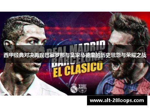 西甲经典对决再现巴塞罗那与皇家马德里的历史恩怨与荣耀之战 西甲经典对决再现巴塞罗那与皇家马德里的历史恩怨与荣耀之战