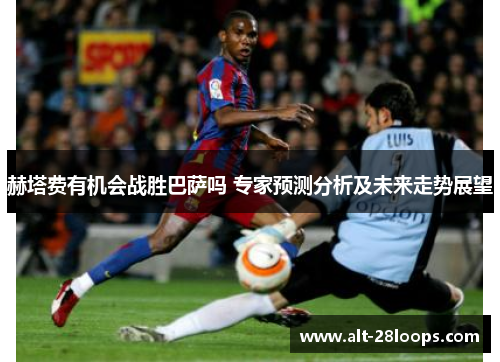 赫塔费有机会战胜巴萨吗 专家预测分析及未来走势展望 赫塔费有机会战胜巴萨吗 专家预测分析及未来走势展望