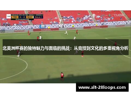 北美洲杯赛的独特魅力与面临的挑战:从竞技到文化的多重视角分析 北美洲杯赛的独特魅力与面临的挑战:从竞技到文化的多重视角分析