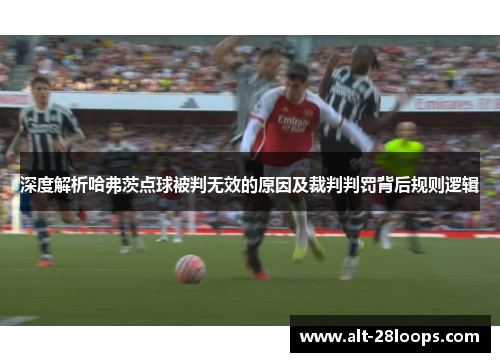 深度解析哈弗茨点球被判无效的原因及裁判判罚背后规则逻辑 深度解析哈弗茨点球被判无效的原因及裁判判罚背后规则逻辑