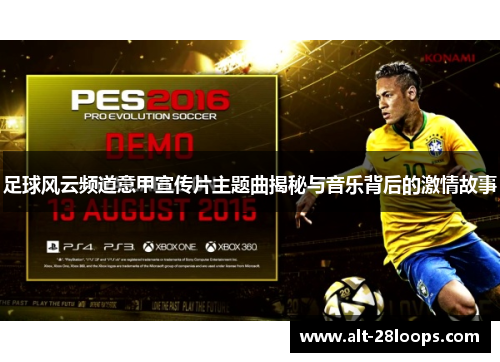 足球风云频道意甲宣传片主题曲揭秘与音乐背后的激情故事 足球风云频道意甲宣传片主题曲揭秘与音乐背后的激情故事