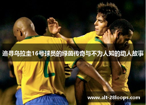 追寻乌拉圭16号球员的绿茵传奇与不为人知的动人故事 追寻乌拉圭16号球员的绿茵传奇与不为人知的动人故事