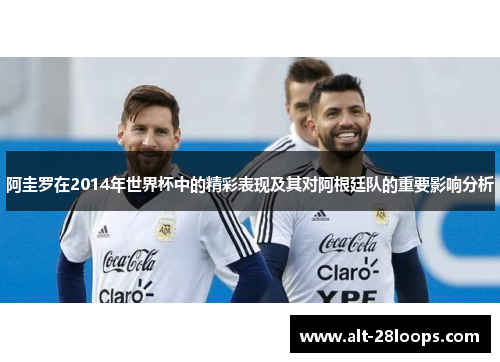 阿圭罗在2014年世界杯中的精彩表现及其对阿根廷队的重要影响分析 阿圭罗在2014年世界杯中的精彩表现及其对阿根廷队的重要影响分析