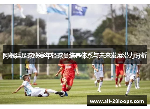 阿根廷足球联赛年轻球员培养体系与未来发展潜力分析 阿根廷足球联赛年轻球员培养体系与未来发展潜力分析