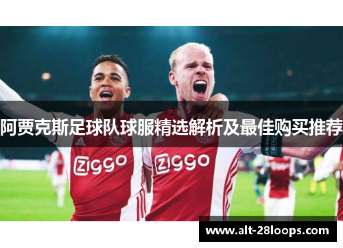 阿贾克斯足球队球服精选解析及最佳购买推荐 阿贾克斯足球队球服精选解析及最佳购买推荐
