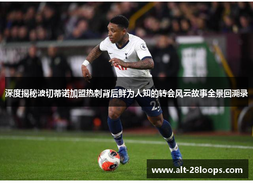 深度揭秘波切蒂诺加盟热刺背后鲜为人知的转会风云故事全景回溯录 深度揭秘波切蒂诺加盟热刺背后鲜为人知的转会风云故事全景回溯录