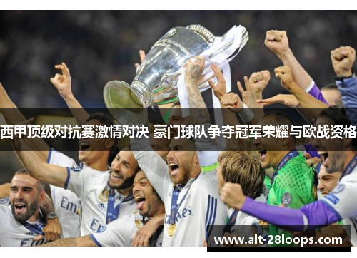 西甲顶级对抗赛激情对决 豪门球队争夺冠军荣耀与欧战资格 西甲顶级对抗赛激情对决 豪门球队争夺冠军荣耀与欧战资格