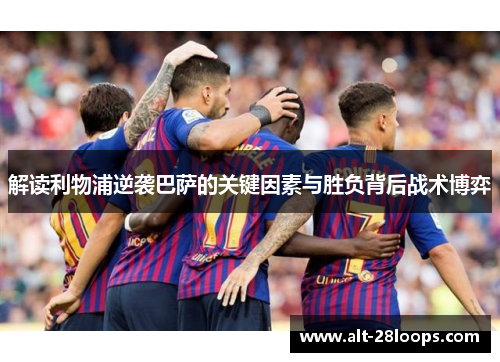 解读利物浦逆袭巴萨的关键因素与胜负背后战术博弈