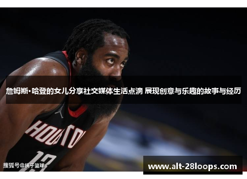 詹姆斯·哈登的女儿分享社交媒体生活点滴 展现创意与乐趣的故事与经历 詹姆斯·哈登的女儿分享社交媒体生活点滴 展现创意与乐趣的故事与经历