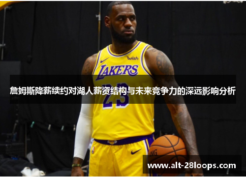 詹姆斯降薪续约对湖人薪资结构与未来竞争力的深远影响分析 詹姆斯降薪续约对湖人薪资结构与未来竞争力的深远影响分析