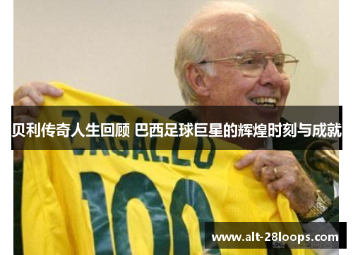 贝利传奇人生回顾 巴西足球巨星的辉煌时刻与成就