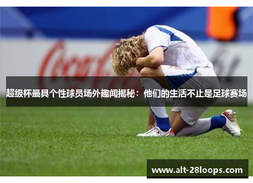 超级杯最具个性球员场外趣闻揭秘：他们的生活不止是足球赛场