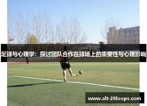 足球与心理学:探讨团队合作在球场上的重要性与心理影响 足球与心理学:探讨团队合作在球场上的重要性与心理影响