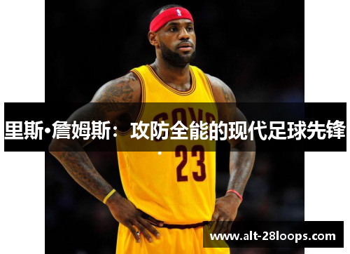 里斯·詹姆斯:攻防全能的现代足球先锋 里斯·詹姆斯:攻防全能的现代足球先锋
