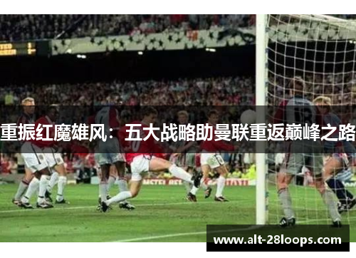 重振红魔雄风:五大战略助曼联重返巅峰之路 重振红魔雄风:五大战略助曼联重返巅峰之路