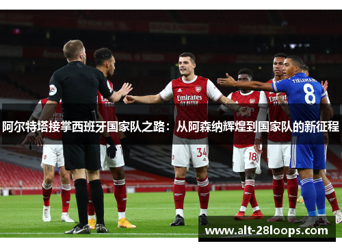 阿尔特塔接掌西班牙国家队之路:从阿森纳辉煌到国家队的新征程 阿尔特塔接掌西班牙国家队之路:从阿森纳辉煌到国家队的新征程