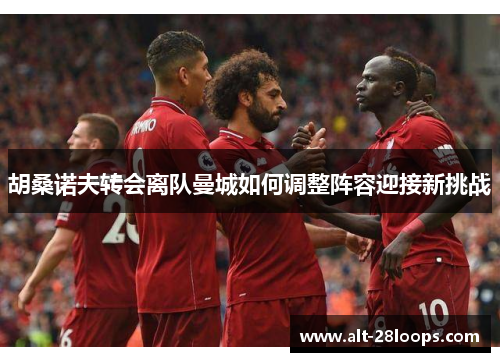 胡桑诺夫转会离队曼城如何调整阵容迎接新挑战 胡桑诺夫转会离队曼城如何调整阵容迎接新挑战