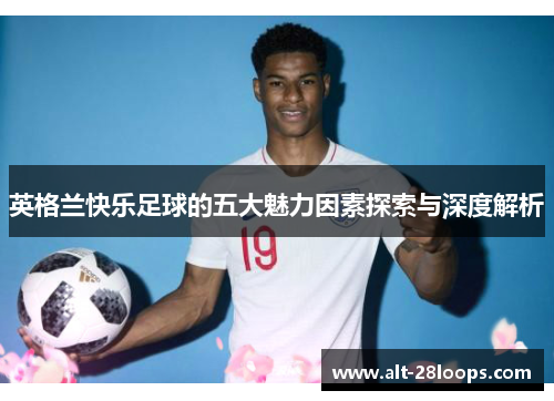 英格兰快乐足球的五大魅力因素探索与深度解析 英格兰快乐足球的五大魅力因素探索与深度解析