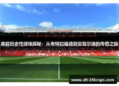 英超历史性球场探秘:从老特拉福德到安菲尔德的传奇之旅 英超历史性球场探秘:从老特拉福德到安菲尔德的传奇之旅
