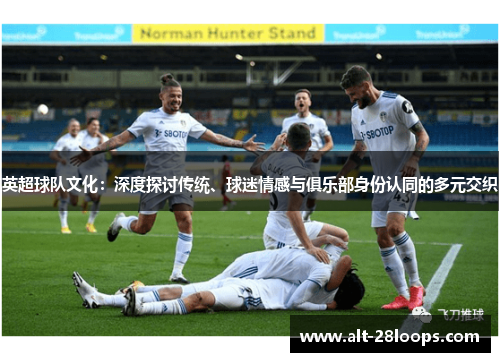英超球队文化：深度探讨传统、球迷情感与俱乐部身份认同的多元交织