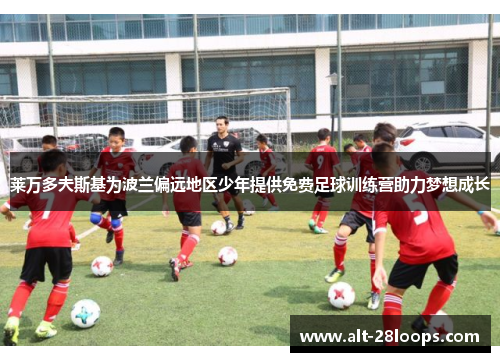 莱万多夫斯基为波兰偏远地区少年提供免费足球训练营助力梦想成长 莱万多夫斯基为波兰偏远地区少年提供免费足球训练营助力梦想成长