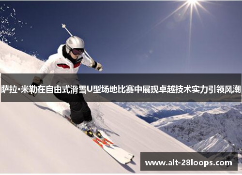 萨拉·米勒在自由式滑雪U型场地比赛中展现卓越技术实力引领风潮