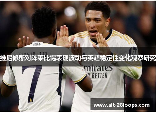 维尼修斯对阵莱比锡表现波动与英超稳定性变化观察研究 维尼修斯对阵莱比锡表现波动与英超稳定性变化观察研究
