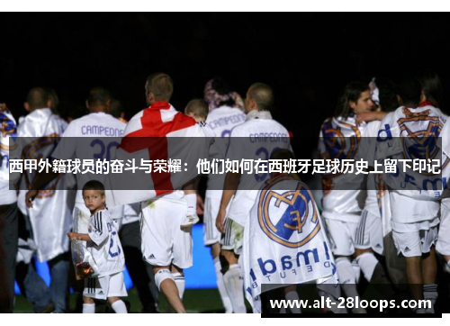 西甲外籍球员的奋斗与荣耀：他们如何在西班牙足球历史上留下印记