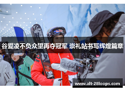 谷爱凌不负众望再夺冠军 崇礼站书写辉煌篇章