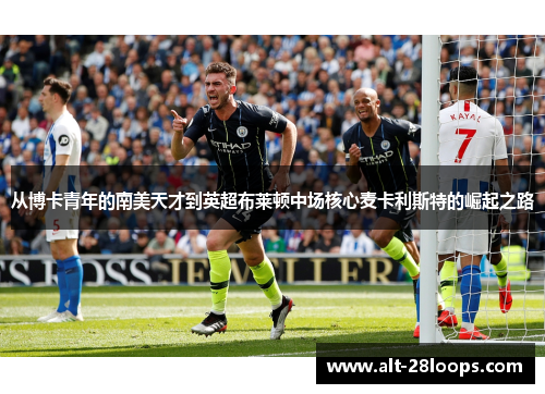 从博卡青年的南美天才到英超布莱顿中场核心麦卡利斯特的崛起之路