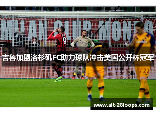 吉鲁加盟洛杉矶FC助力球队冲击美国公开杯冠军