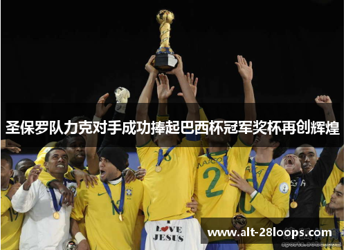 圣保罗队力克对手成功捧起巴西杯冠军奖杯再创辉煌