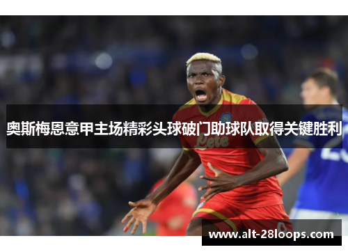 奥斯梅恩意甲主场精彩头球破门助球队取得关键胜利