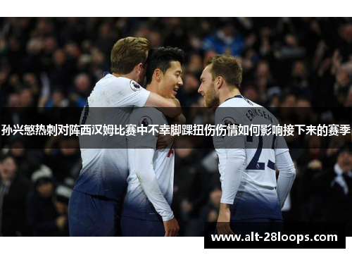 孙兴慜热刺对阵西汉姆比赛中不幸脚踝扭伤伤情如何影响接下来的赛季