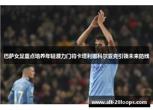 巴萨女足重点培养年轻潜力门将卡塔利娜科尔亚克引领未来防线