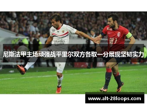 尼斯法甲主场顽强战平里尔双方各取一分展现坚韧实力