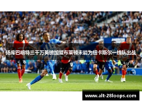 扬库巴明特三千万英镑加盟布莱顿未能为纽卡斯尔一线队出战