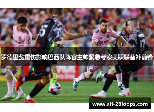 罗德里戈重伤影响巴西队阵容主帅紧急考察美职联替补前锋