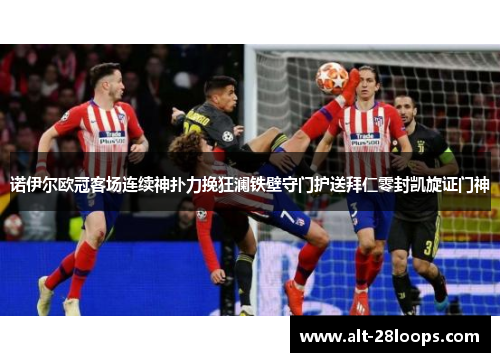 诺伊尔欧冠客场连续神扑力挽狂澜铁壁守门护送拜仁零封凯旋证门神