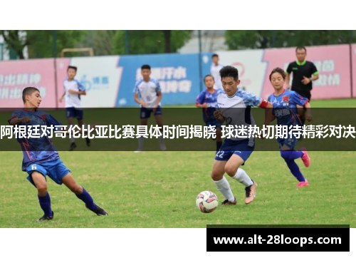 阿根廷对哥伦比亚比赛具体时间揭晓 球迷热切期待精彩对决