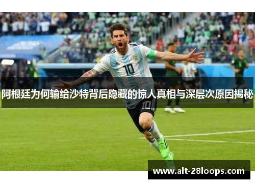 阿根廷为何输给沙特背后隐藏的惊人真相与深层次原因揭秘
