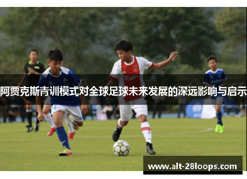 阿贾克斯青训模式对全球足球未来发展的深远影响与启示